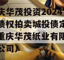 重庆华茂投资2024年债权拍卖城投债定融（重庆华茂纸业有限责任公司）