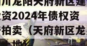 四川龙阳天府新区建设投资2024年债权资产拍卖（天府新区龙星村土地）