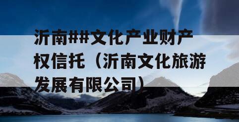 沂南##文化产业财产权信托（沂南文化旅游发展有限公司）
