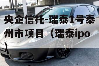 央企信托-瑞泰1号泰州市项目（瑞泰ipo）