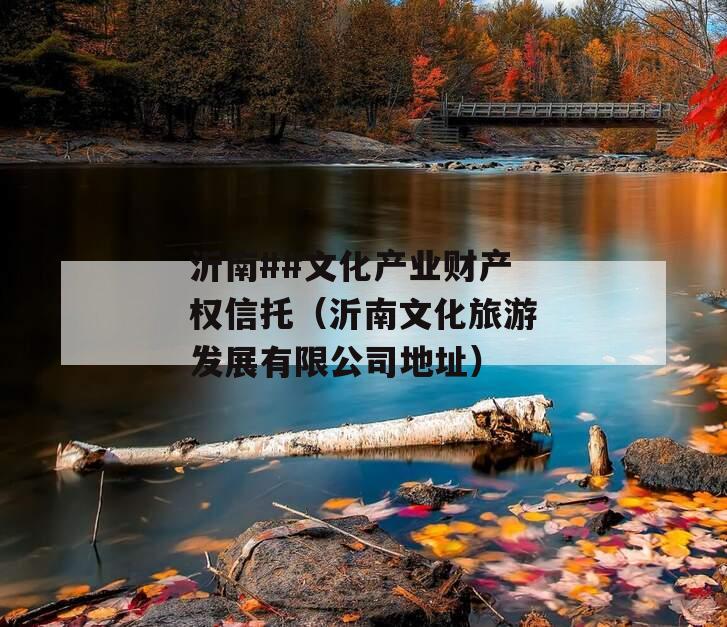 沂南##文化产业财产权信托（沂南文化旅游发展有限公司地址）