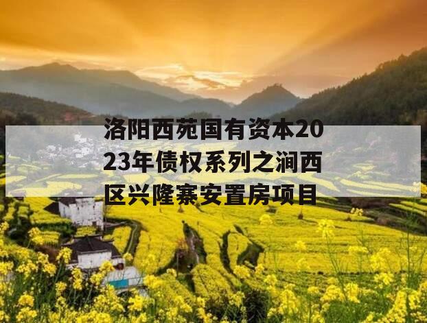 洛阳西苑国有资本2023年债权系列之涧西区兴隆寨安置房项目