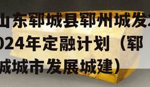 山东郓城县郓州城发2024年定融计划（郓城城市发展城建）