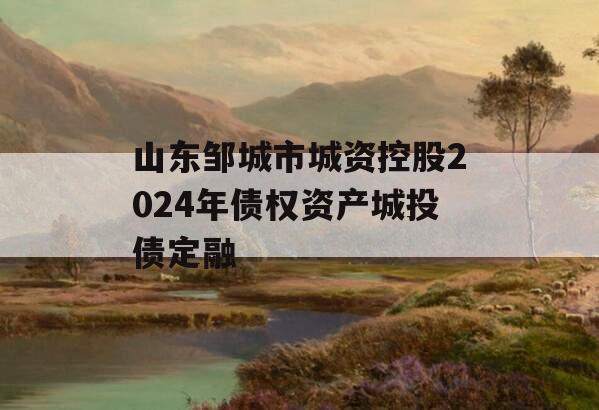 山东邹城市城资控股2024年债权资产城投债定融