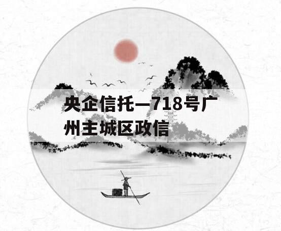 央企信托—718号广州主城区政信