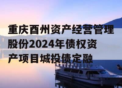 重庆酉州资产经营管理股份2024年债权资产项目城投债定融