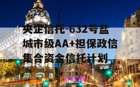 央企信托-632号盐城市级AA+担保政信集合资金信托计划