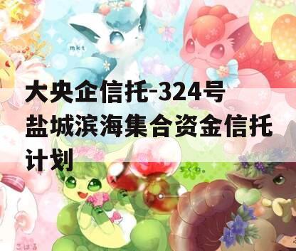 大央企信托-324号盐城滨海集合资金信托计划