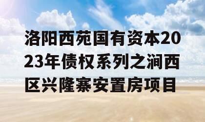 洛阳西苑国有资本2023年债权系列之涧西区兴隆寨安置房项目