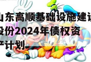 山东高顺基础设施建设股份2024年债权资产计划