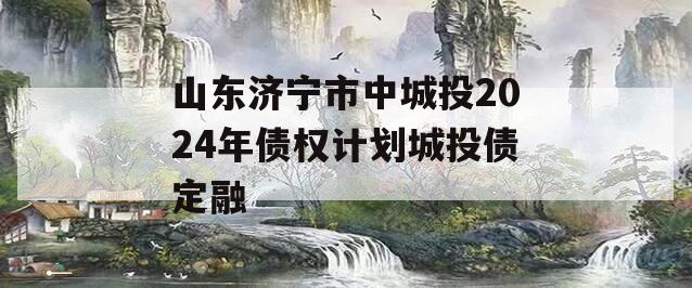 山东济宁市中城投2024年债权计划城投债定融