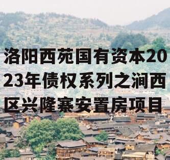 洛阳西苑国有资本2023年债权系列之涧西区兴隆寨安置房项目