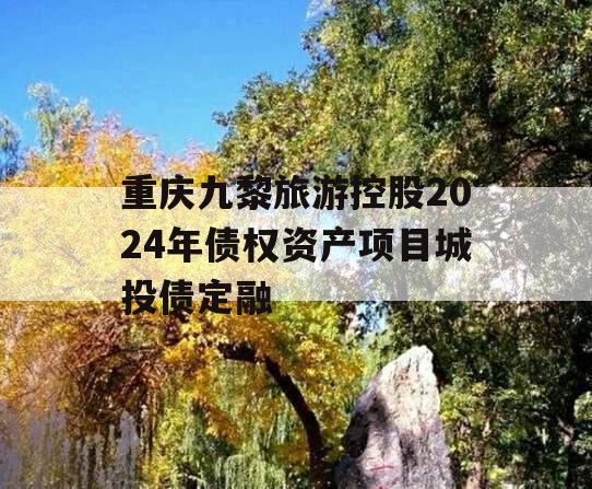 重庆九黎旅游控股2024年债权资产项目城投债定融