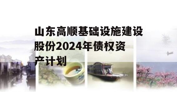 山东高顺基础设施建设股份2024年债权资产计划