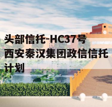 头部信托-HC37号西安秦汉集团政信信托计划