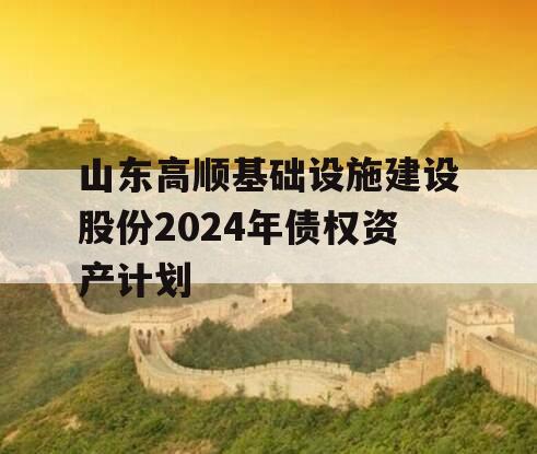 山东高顺基础设施建设股份2024年债权资产计划