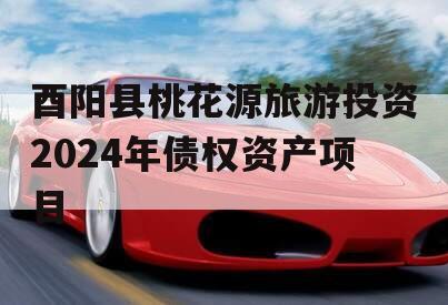 酉阳县桃花源旅游投资2024年债权资产项目