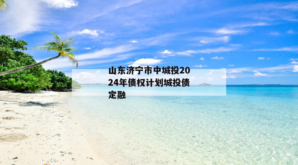 山东济宁市中城投2024年债权计划城投债定融