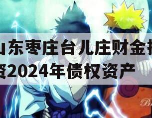 山东枣庄台儿庄财金投资2024年债权资产