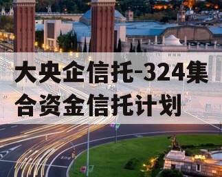 大央企信托-324集合资金信托计划