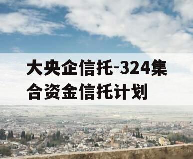 大央企信托-324集合资金信托计划