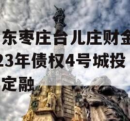 山东枣庄台儿庄财金2023年债权4号城投债定融