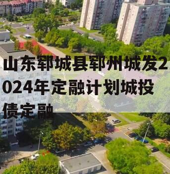 山东郓城县郓州城发2024年定融计划城投债定融
