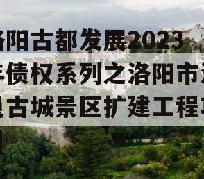 洛阳古都发展2023年债权系列之洛阳市洛邑古城景区扩建工程项目