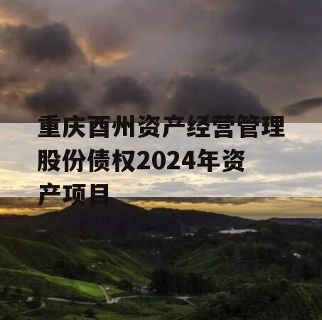 重庆酉州资产经营管理股份债权2024年资产项目