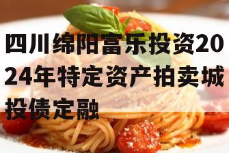 四川绵阳富乐投资2024年特定资产拍卖城投债定融