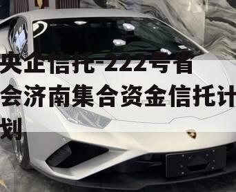 央企信托-222号省会济南集合资金信托计划