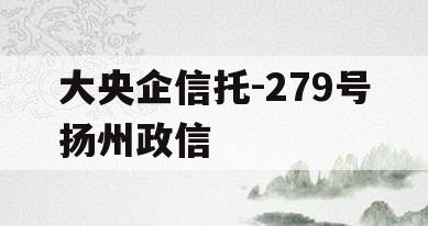 大央企信托-279号扬州政信
