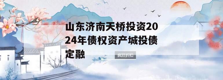 山东济南天桥投资2024年债权资产城投债定融
