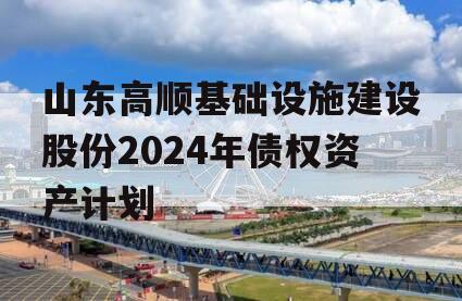 山东高顺基础设施建设股份2024年债权资产计划