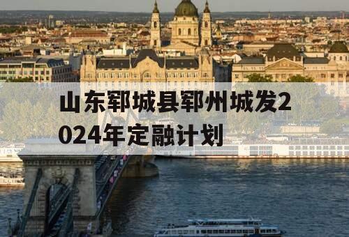 山东郓城县郓州城发2024年定融计划