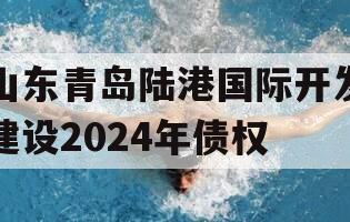 山东青岛陆港国际开发建设2024年债权