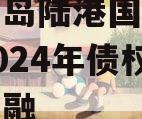 山东青岛陆港国际开发建设2024年债权城投债定融