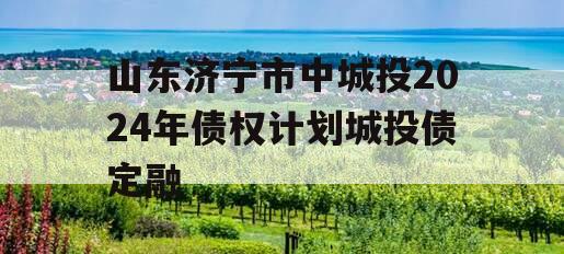 山东济宁市中城投2024年债权计划城投债定融