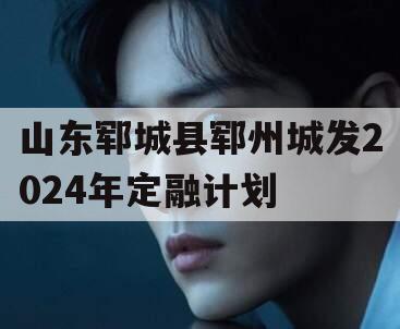 山东郓城县郓州城发2024年定融计划