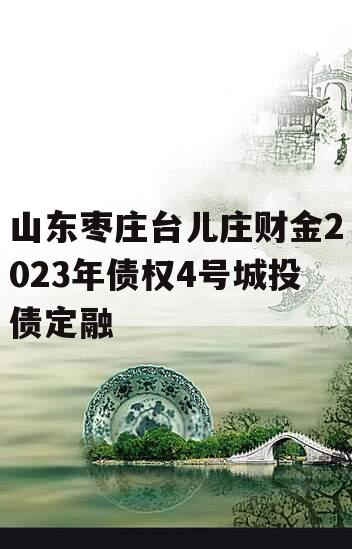 山东枣庄台儿庄财金2023年债权4号城投债定融