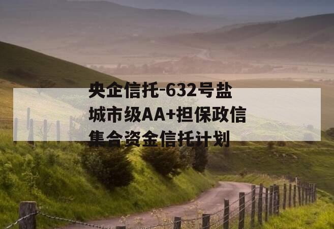 央企信托-632号盐城市级AA+担保政信集合资金信托计划