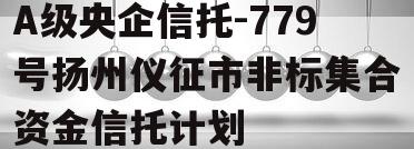 A级央企信托-779号扬州仪征市非标集合资金信托计划