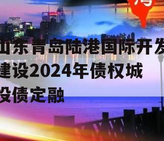山东青岛陆港国际开发建设2024年债权城投债定融