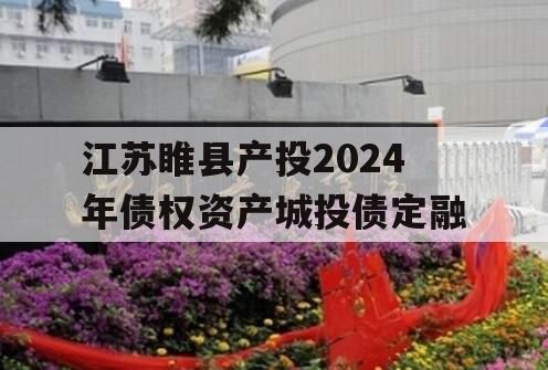 江苏睢县产投2024年债权资产城投债定融