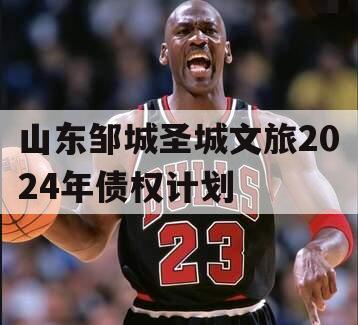 山东邹城圣城文旅2024年债权计划