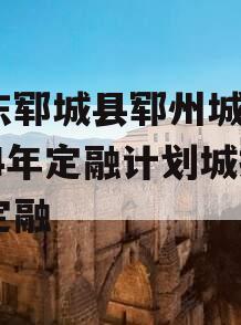 山东郓城县郓州城发2024年定融计划城投债定融