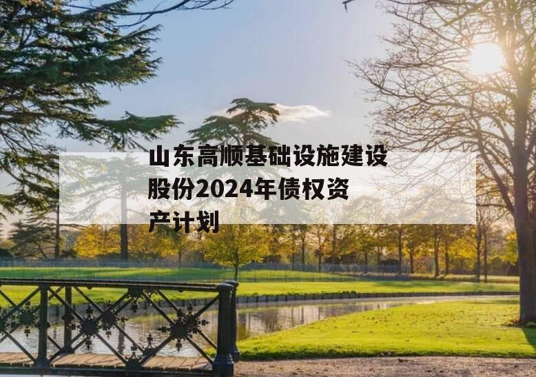 山东高顺基础设施建设股份2024年债权资产计划