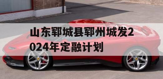 山东郓城县郓州城发2024年定融计划