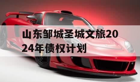 山东邹城圣城文旅2024年债权计划