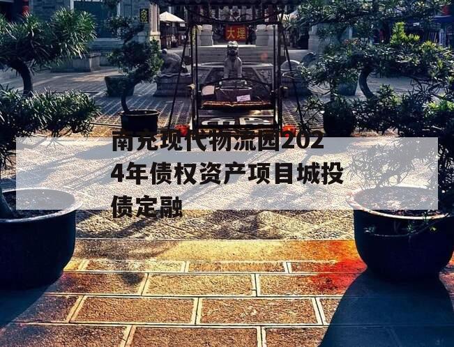 南充现代物流园2024年债权资产项目城投债定融